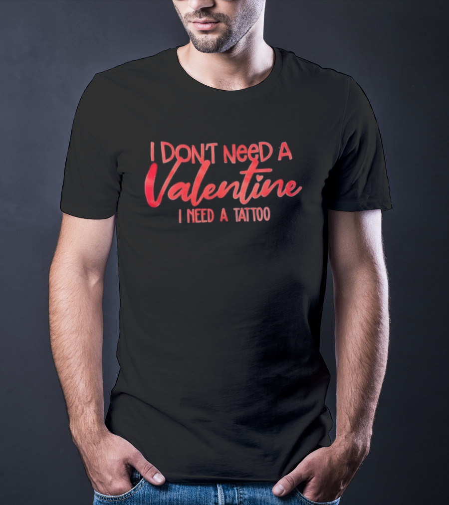 I Don’t Need A Valentine I Need A Tattoo T-Shirt
