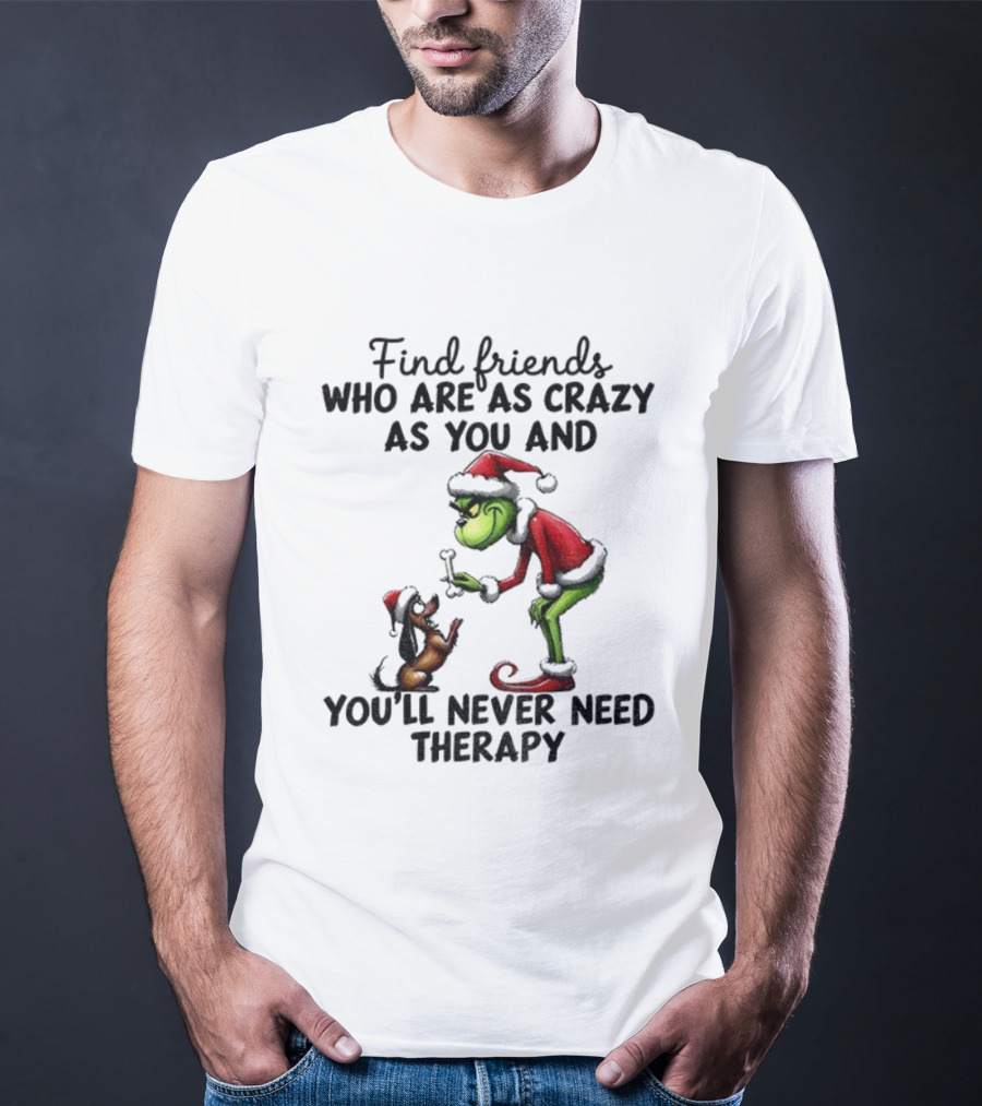 Find Friends Who Are As Crazy As You Grinch Never Need Therapy Christmas T-Shirt