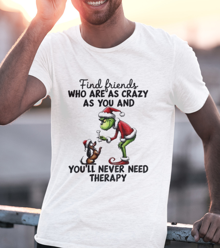 Find Friends Who Are As Crazy As You Grinch Never Need Therapy Christmas T-Shirt