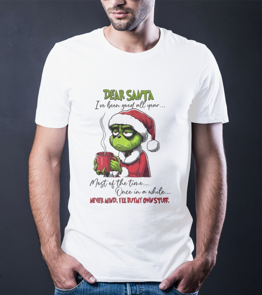 Dear Santa I've Been Good All Year Most Of The Time Once In A While Never Mind I'll Buy My Own Stuff Christmas Grinch T-Shirt