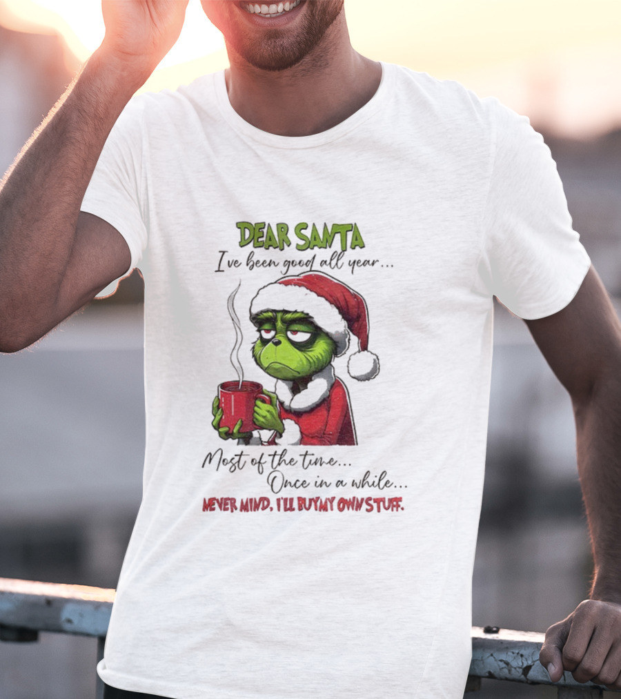 Dear Santa I've Been Good All Year Most Of The Time Once In A While Never Mind I'll Buy My Own Stuff Christmas Grinch T-Shirt