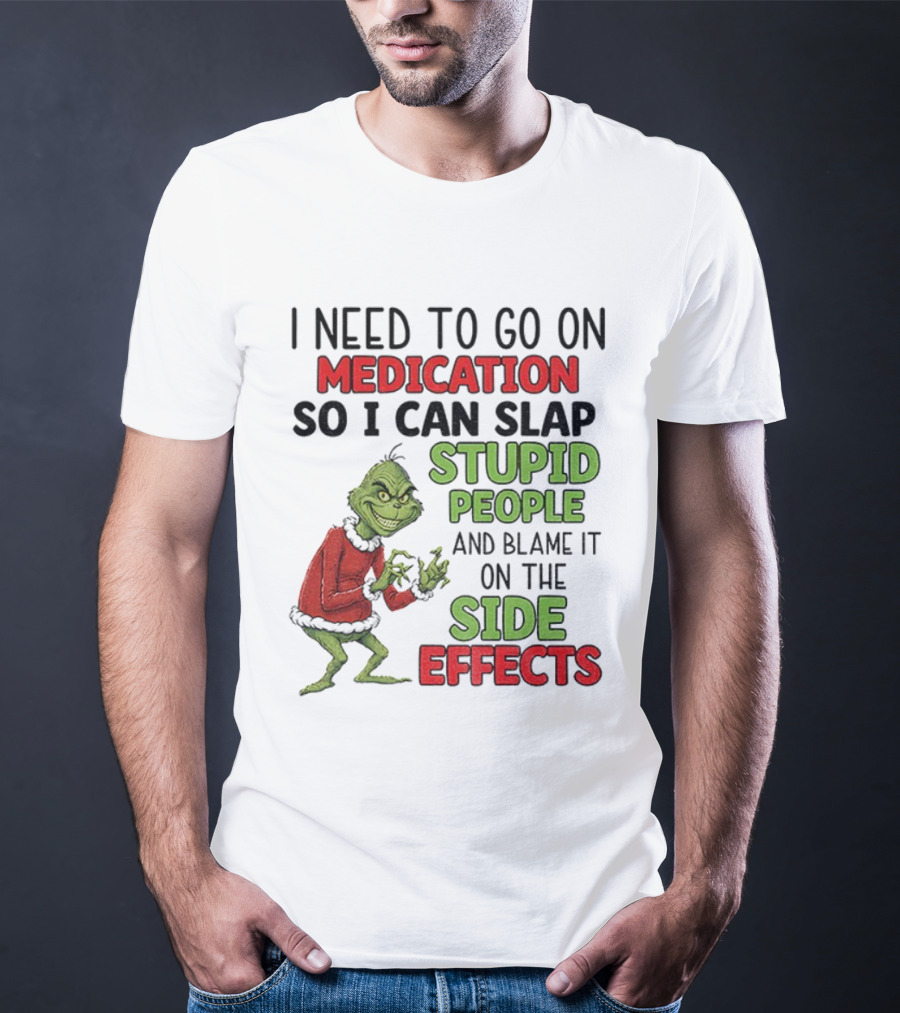 I Need To Go On Medication So I Can Slap Stupid People And Blame It On The Side Effects Grinch T-Shirt