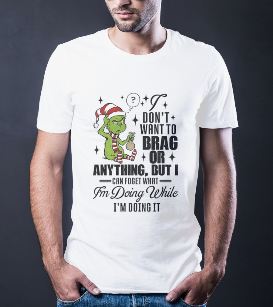 Grinch Santa I Don't Want To Brag Or Anything But I Can Forget What I'm Doing While I'm Doing It Christmas T-Shirt