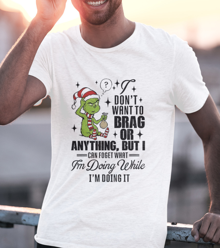 Grinch Santa I Don't Want To Brag Or Anything But I Can Forget What I'm Doing While I'm Doing It Christmas T-Shirt