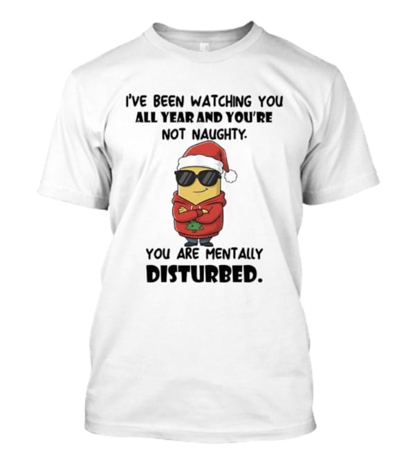 Minion Santa I’ve Been Ing You All Year And You’re Not Naughty You Are Mentally Disturbed T-Shirt