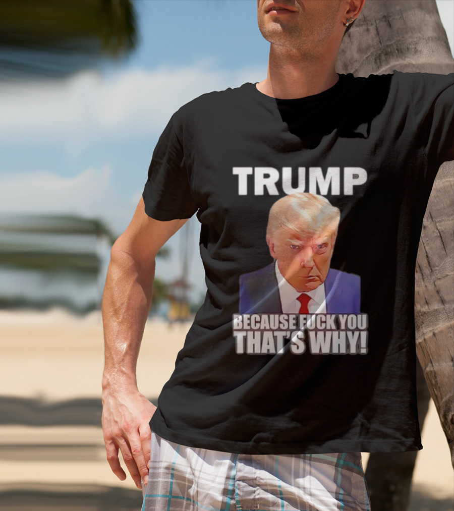 Trump Because Fuck You That's Why Bold Statement T-Shirt