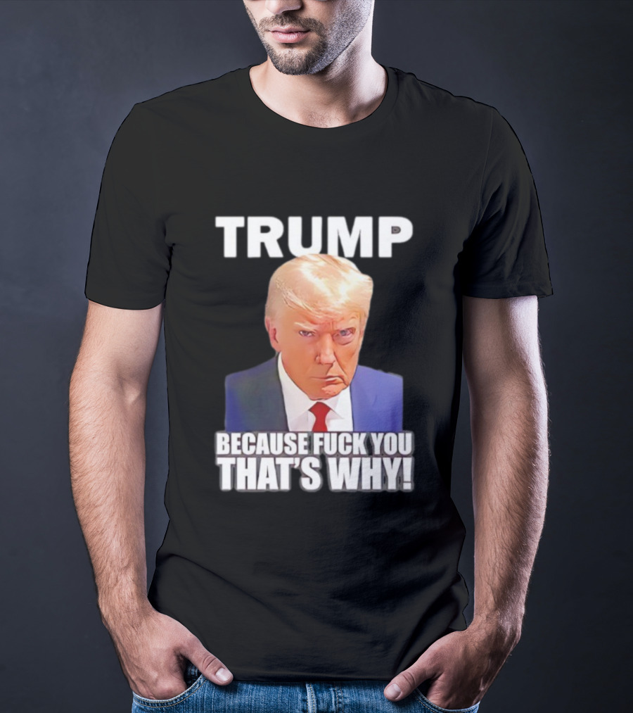 Trump Because Fuck You That's Why Bold Statement T-Shirt