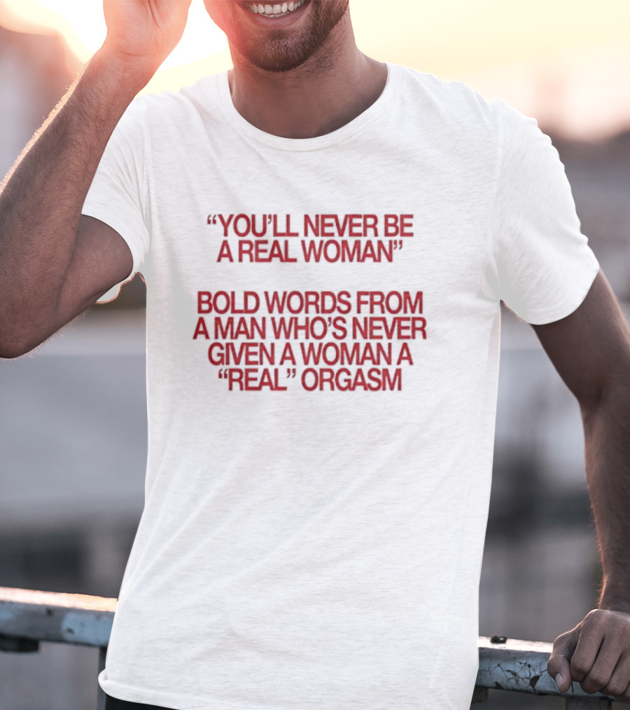 You'll Never Be A Real Woman Bold Words From A Man Who's Never Given A Woman A Real Orgasm T-Shirt