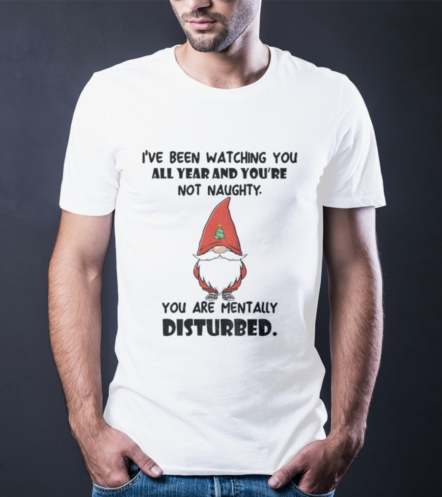 I’ve Been Ing You All Year And You’re Not Naughty Gnome Mentally Disturbed Christmas T-Shirt