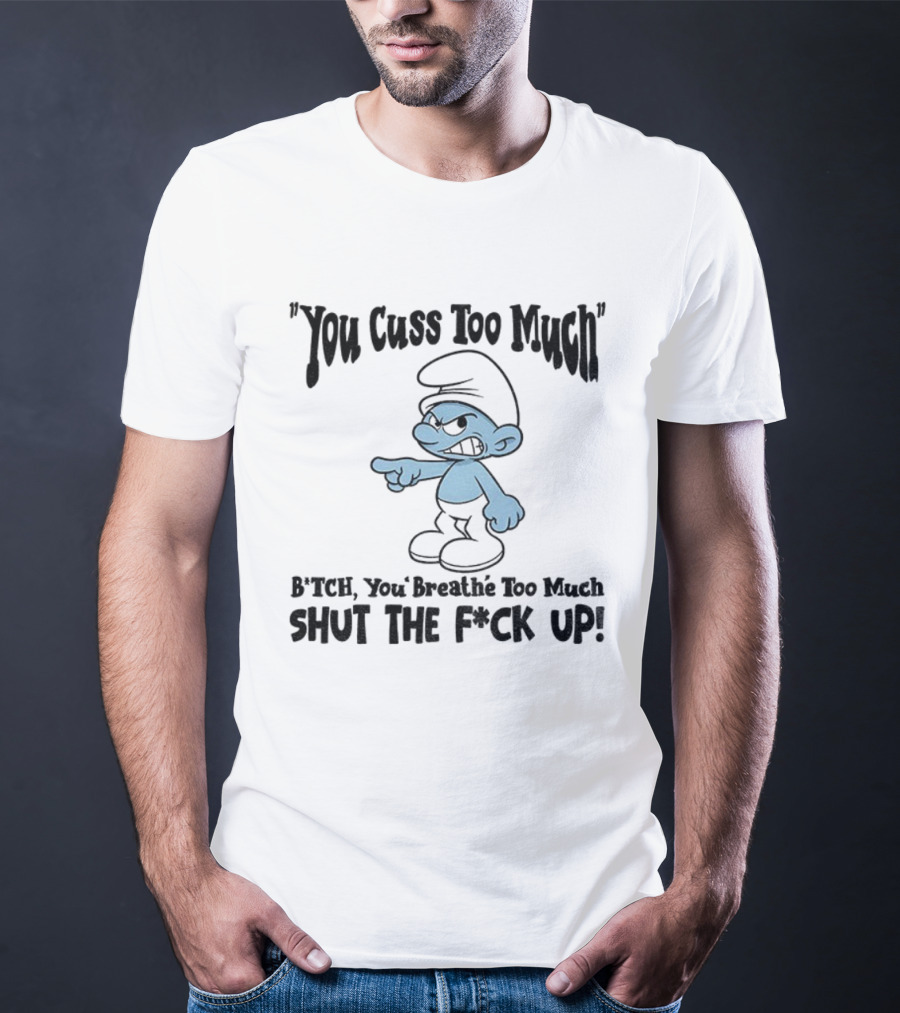 You Cuss Too Much Bitch You Breathe Too Much Shut The F*ck Up Smurf T-Shirt