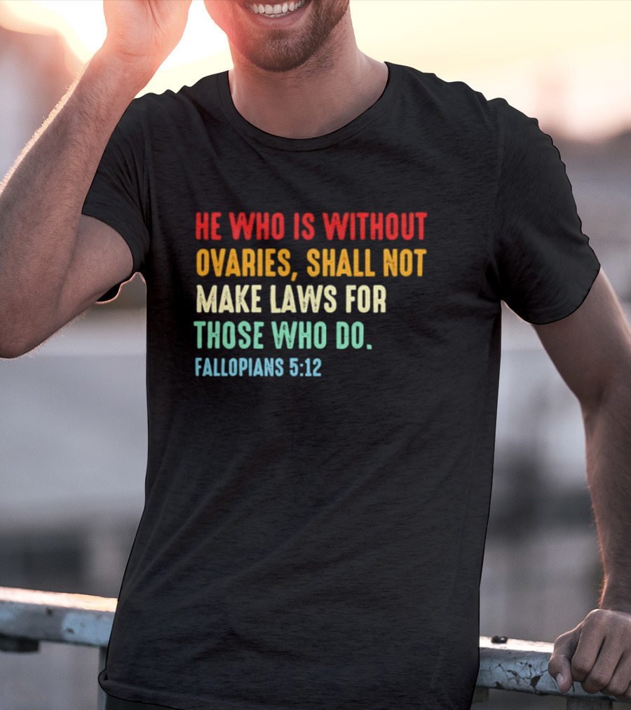 He Who Is Without Ovaries Shall Not Make Laws For Those Who Do Fallopians 5 12 T-Shirt