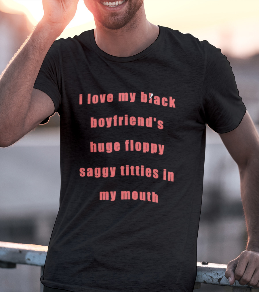 I Love My Black Boyfriend’s Huge Floppy Saggy Titties In My Mouth T-Shirt
