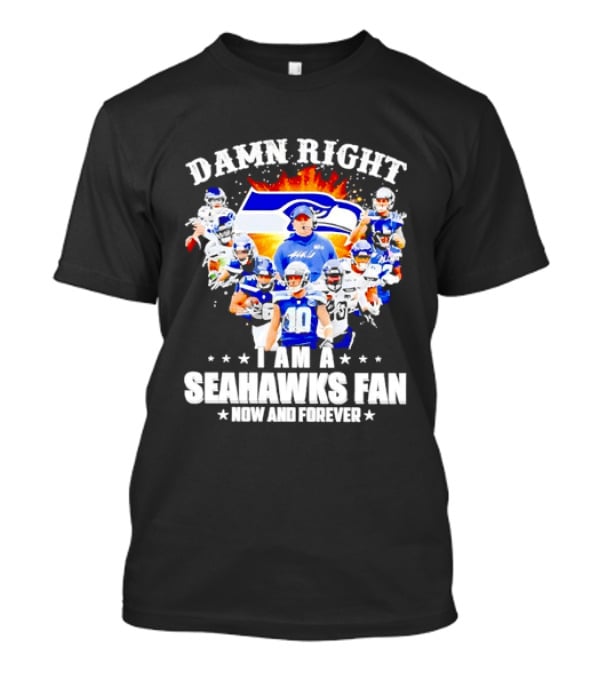 Damn Right I Am A Seahawks Fan Now And Forever T-Shirt