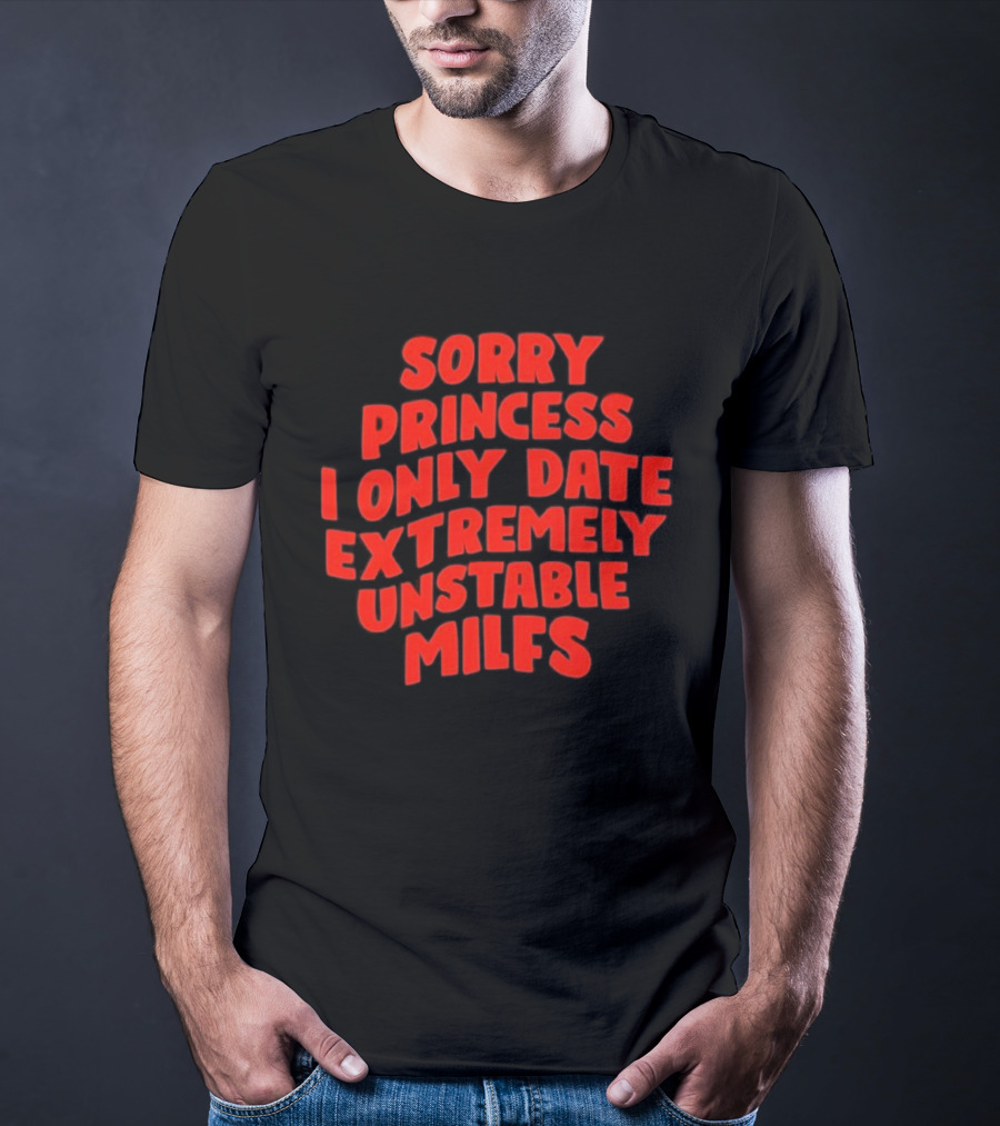 Sorry Princess I Only Date Extremely Unstable MILFs T-Shirt