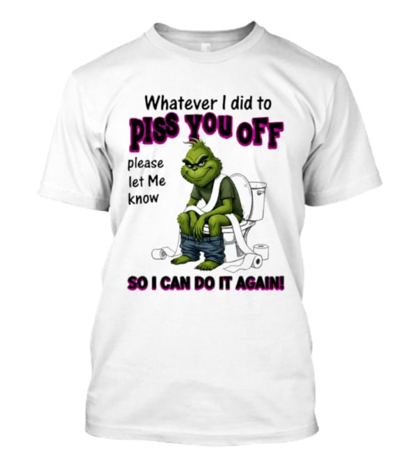 Grinch Whatever I Did To Piss You Off Please Let Me Know So I Can Do It Again T-Shirt