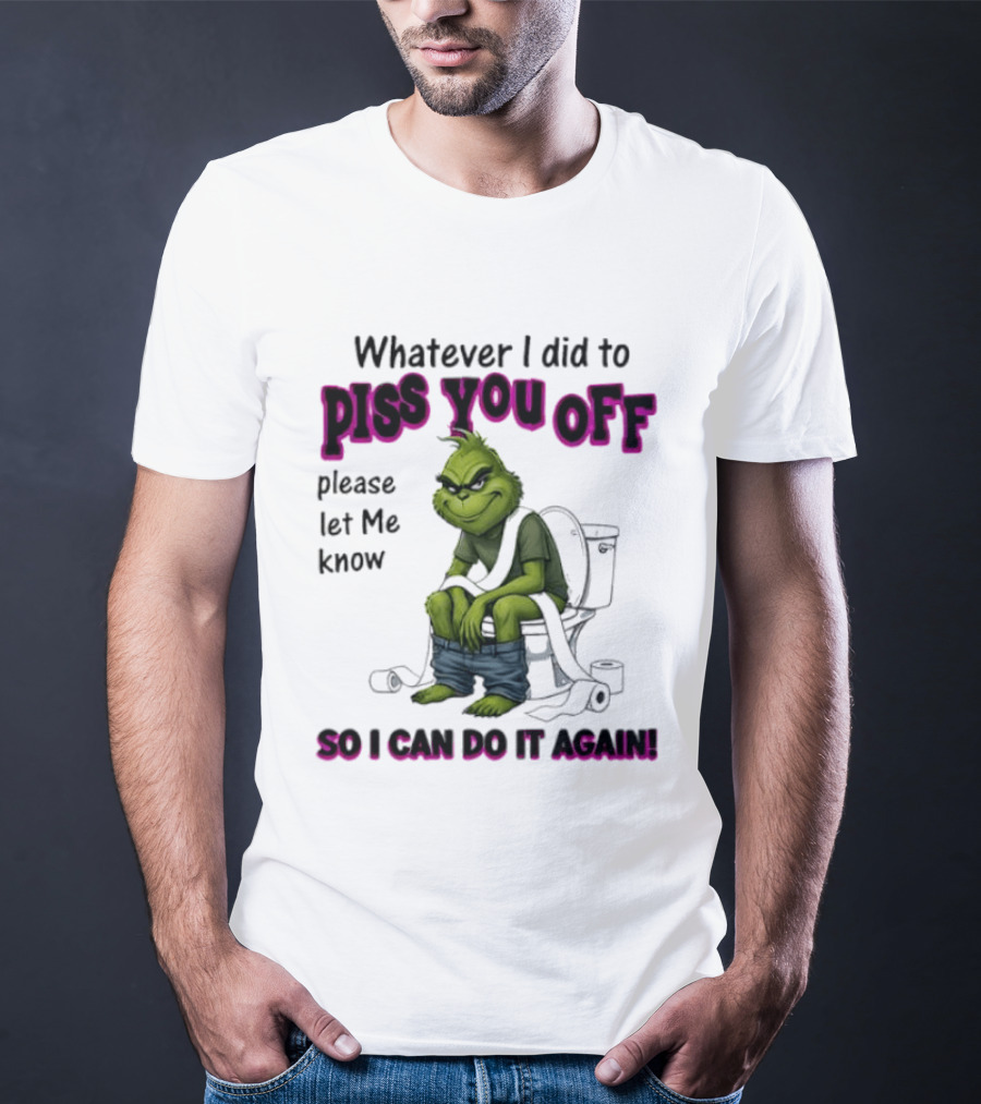 Grinch Whatever I Did To Piss You Off Please Let Me Know So I Can Do It Again T-Shirt