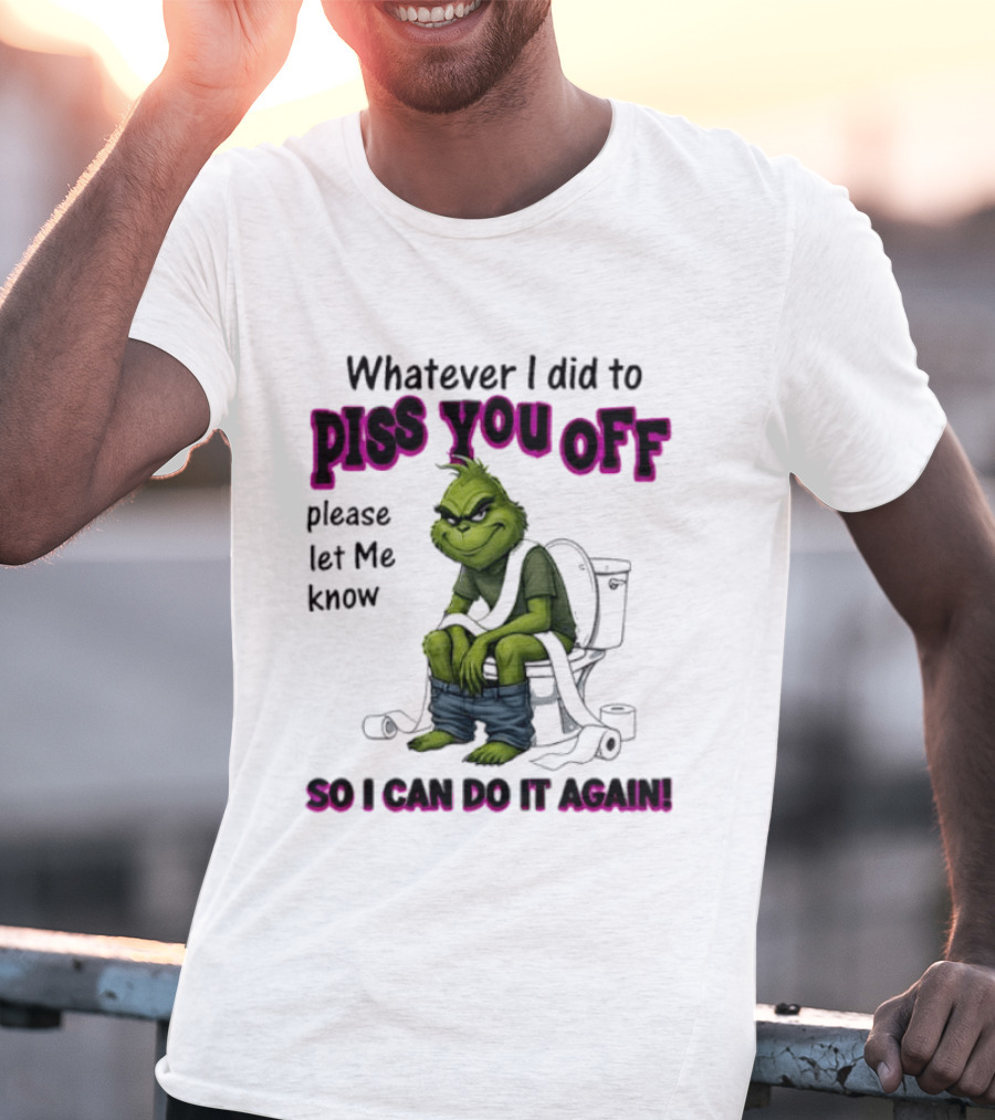 Grinch Whatever I Did To Piss You Off Please Let Me Know So I Can Do It Again T-Shirt