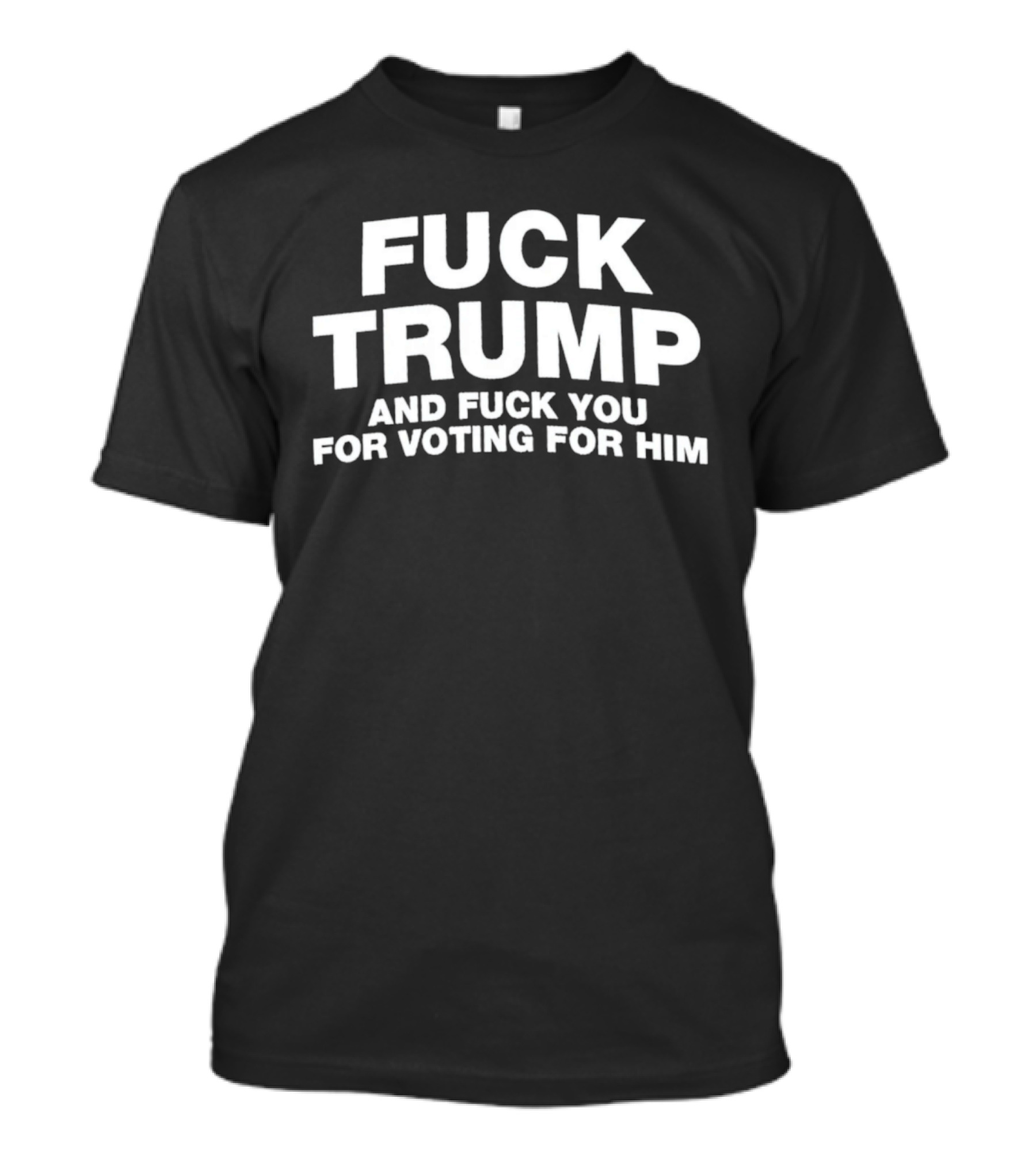 Fuck Trump And Fuck You For Voting For Him T-Shirt