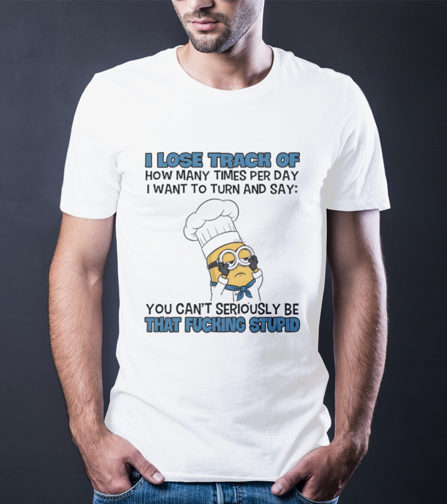 Minion I Lose Track How Many Times Per Day You Can't Seriously Be That Fucking Stupid T-Shirt