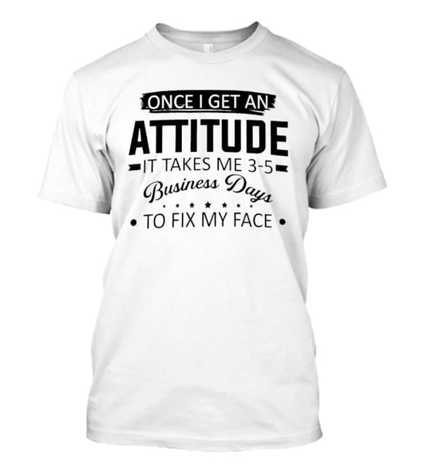 Once I Get An Attitude It Takes Me 3 5 Business Days To Fix My Face T-Shirt
