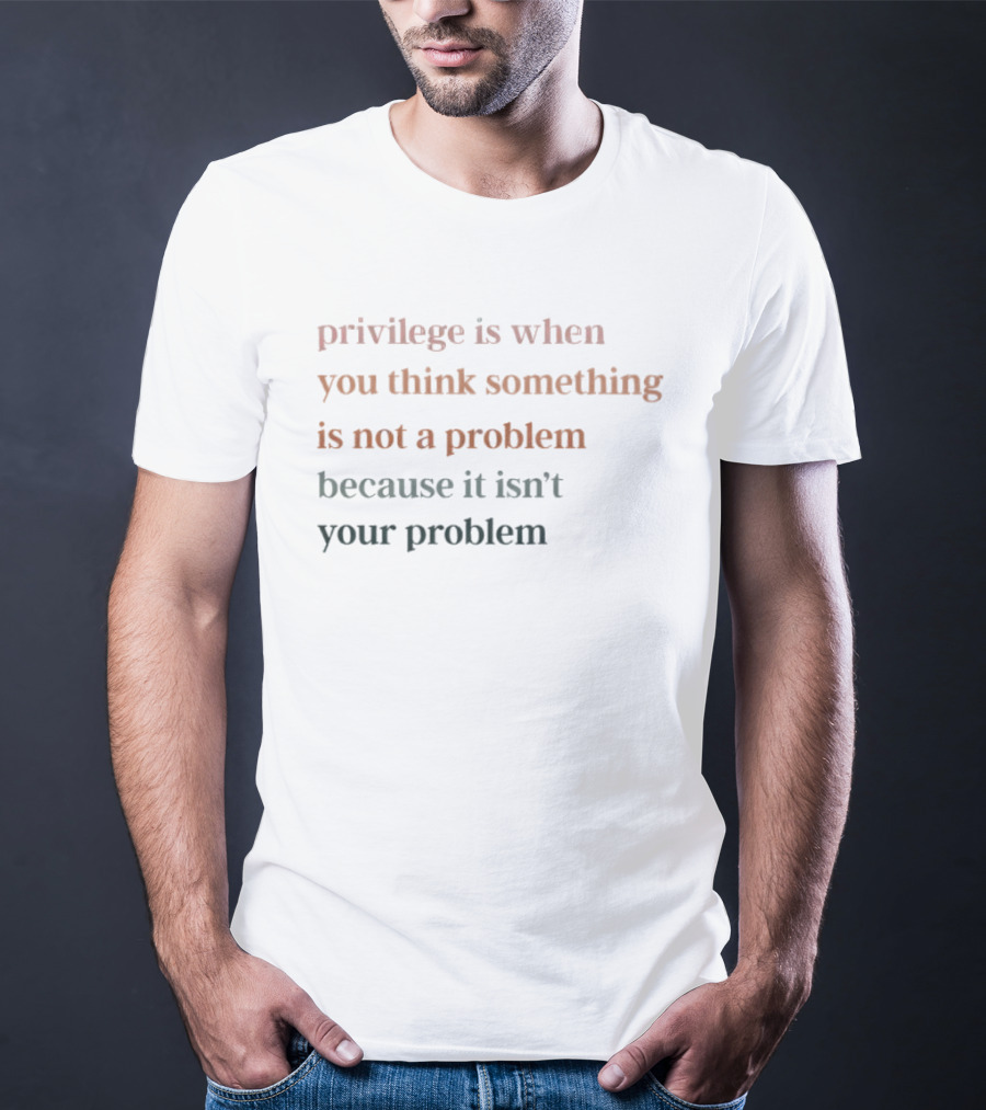 Privilege Is When You Think Something Is Not A Problem Because It Isn't Your Problem T-Shirt