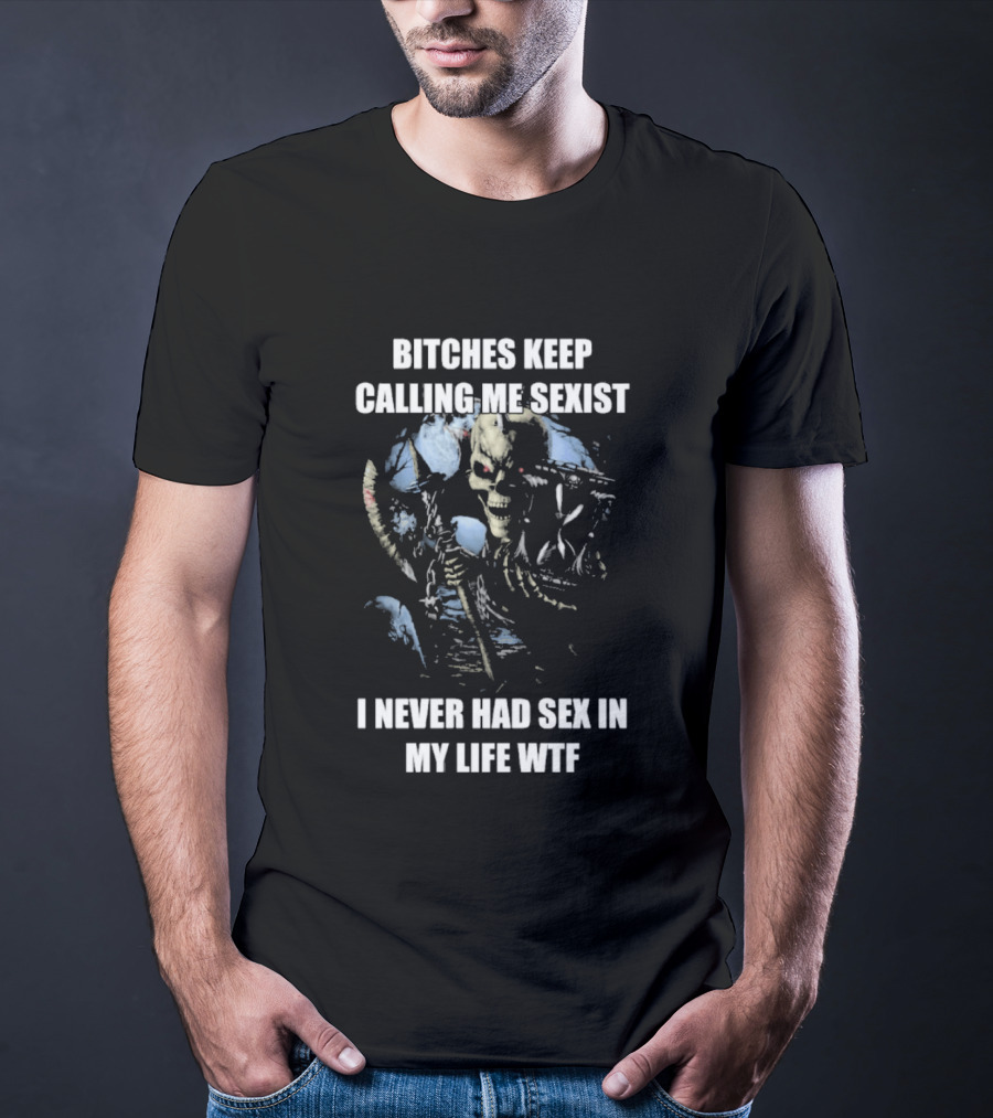 Bitches Keep Calling Me Sexist I Never Had Sex In My Life WTF Sketched Skeletal Warrior T-Shirt
