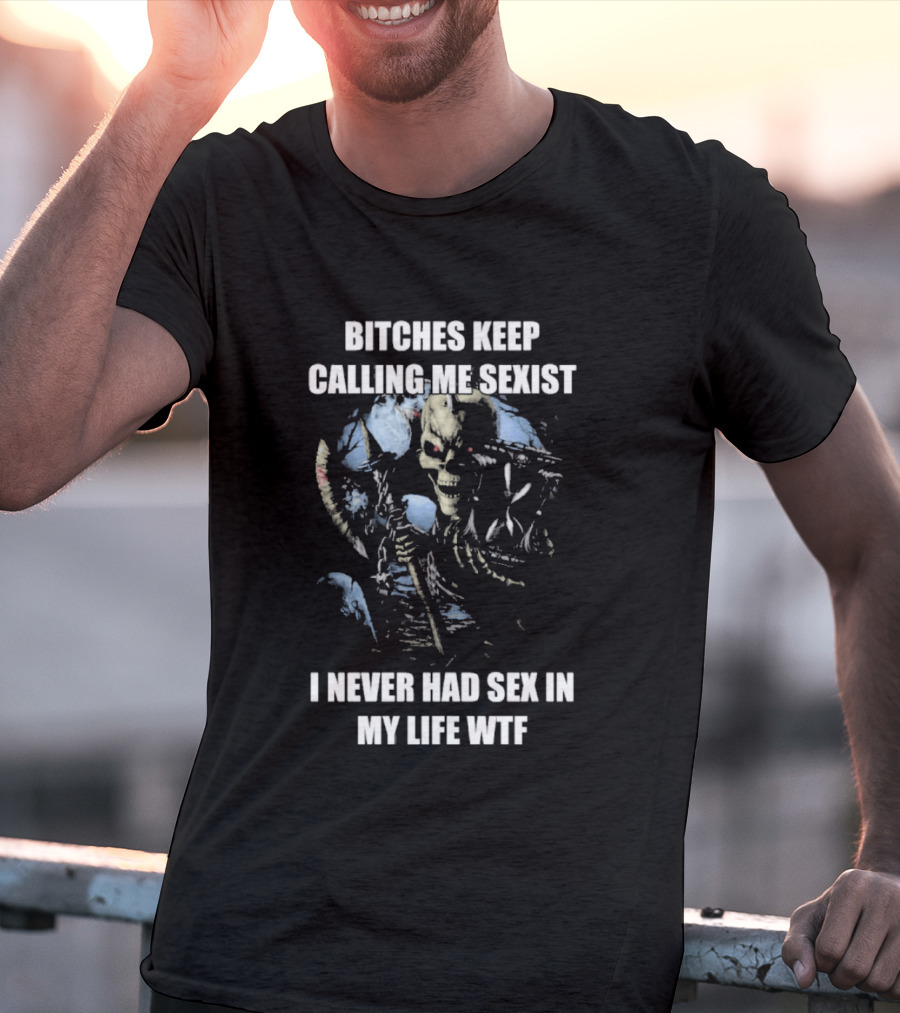 Bitches Keep Calling Me Sexist I Never Had Sex In My Life WTF Sketched Skeletal Warrior T-Shirt