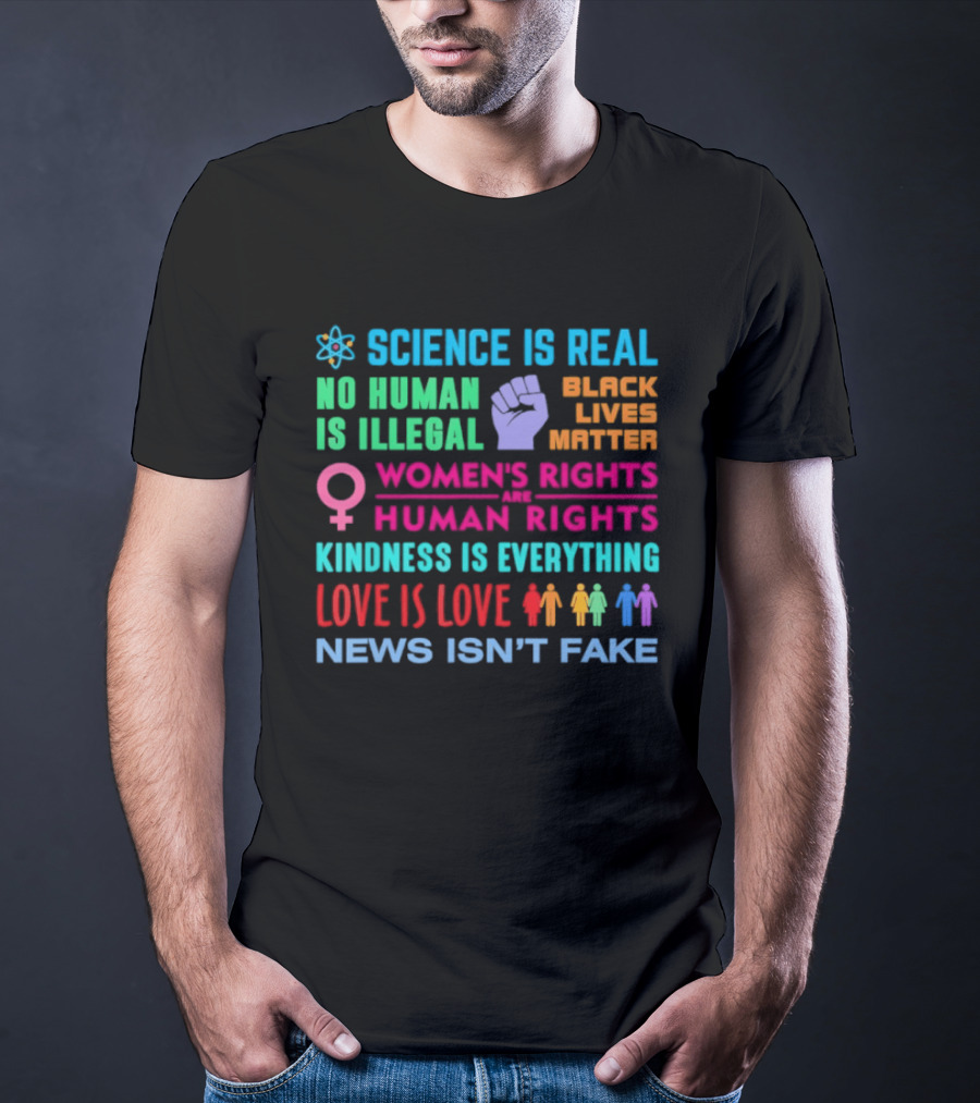 Science Is Real No Human Is Illegal Black Lives Matter Women's Rights Are Human Rights Kindness Is Everything Love Is Love News Isn't Fake T-Shirt