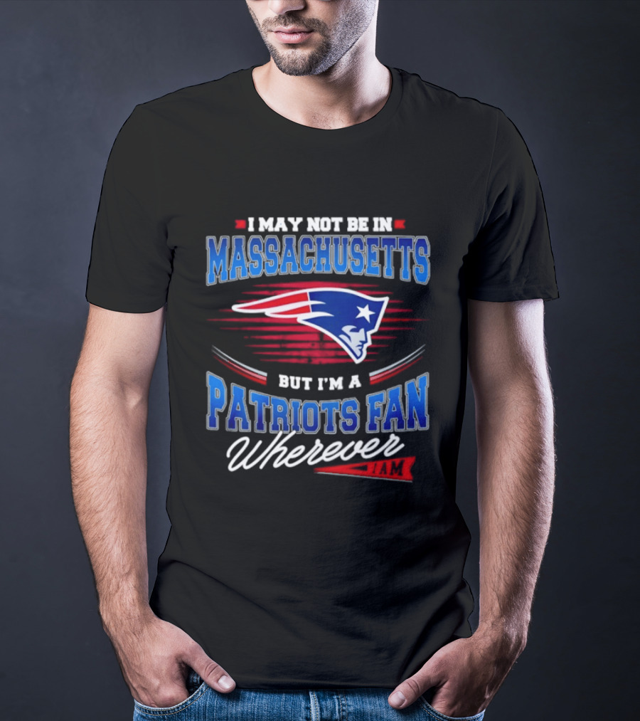 I May Not Be In Massachusetts But I'm A Patriots Fan Wherever T-Shirt