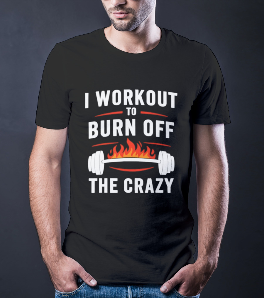 I Workout To Burn Off The Crazy Barbell Fire Fitness Motivation T-Shirt