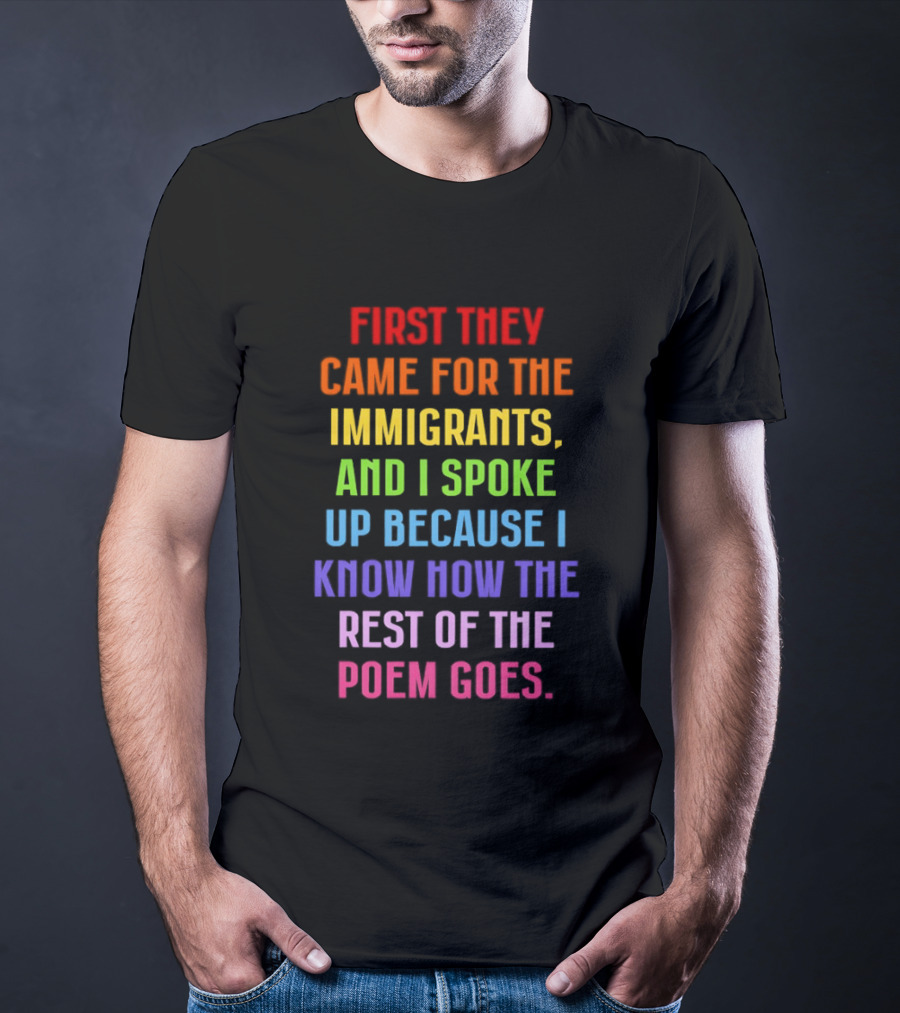 First They Came For The Immigrants And I Spoke Up Because I Know How The Rest Of The Poem Goes T-Shirt