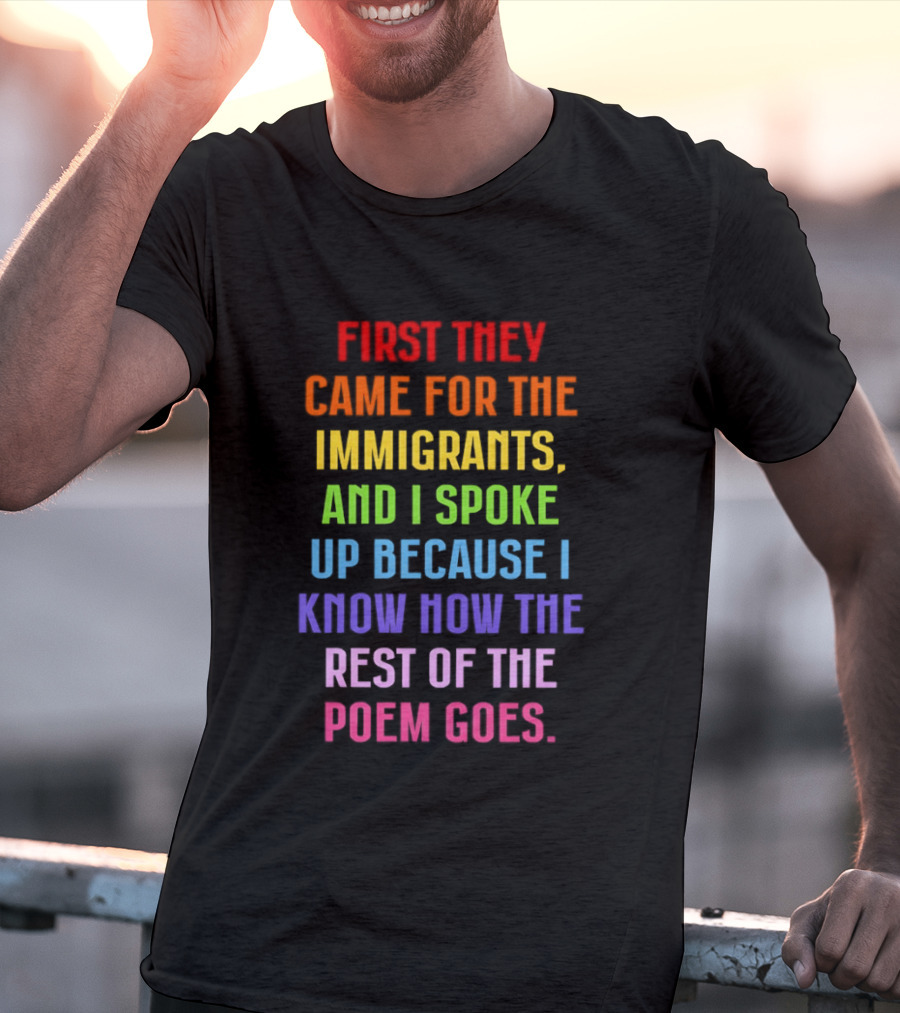 First They Came For The Immigrants And I Spoke Up Because I Know How The Rest Of The Poem Goes T-Shirt