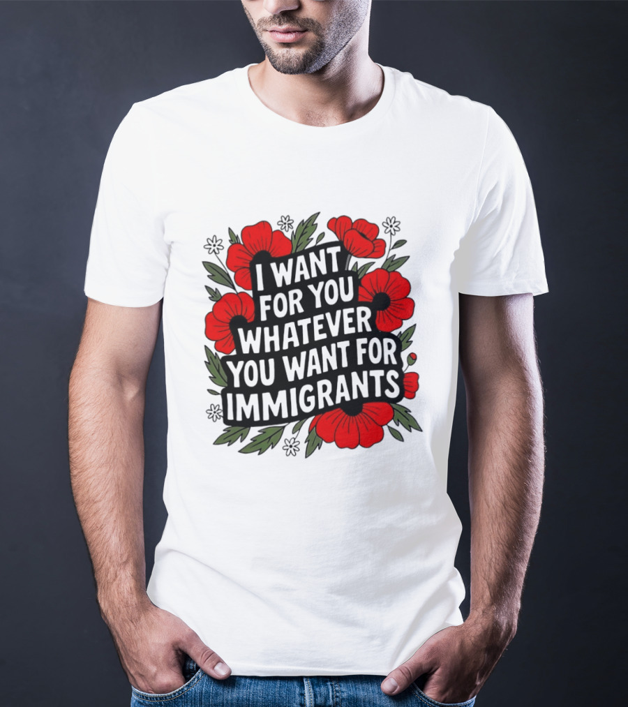 I Want For You Whatever You Want For Immigrants Floral Poppy T-Shirt