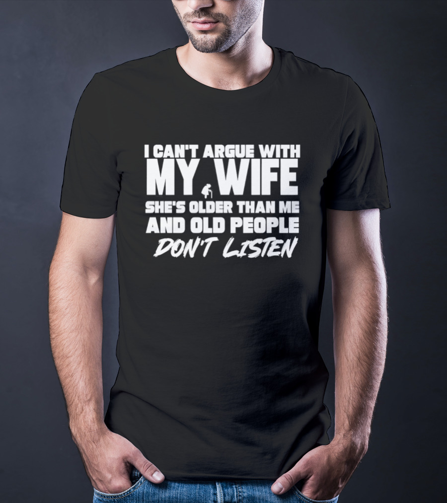 I Can't Argue With My Wife She's Older Than Me And Old People Don't Listen T-Shirt