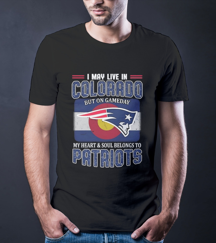 New England Patriots I May Live In Colorado But On Gameday My Heart And Soul Belongs To Patriots T-Shirt