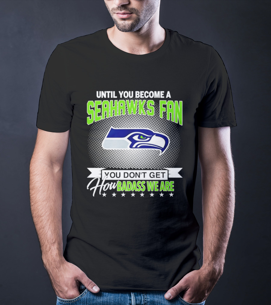 Until You Become A Seahawks Fan You Don't Get How Badass We Are T-Shirt