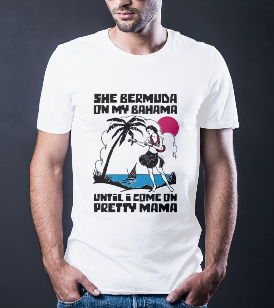 She Bermuda On My Bahama Hula Girl Palm Tree Until I Come On Pretty Mama T-Shirt