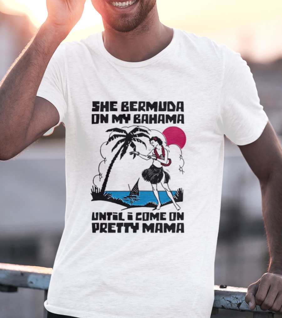 She Bermuda On My Bahama Hula Girl Palm Tree Until I Come On Pretty Mama T-Shirt