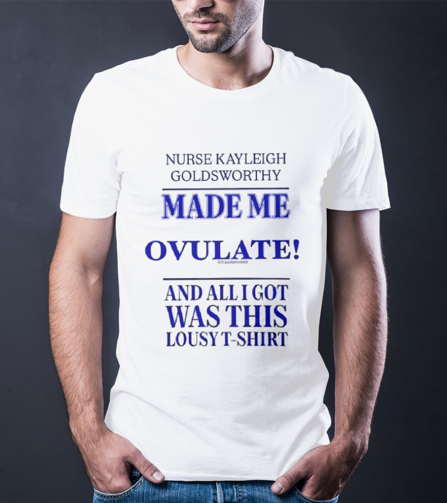 Nurse Kayleigh Goldsworthy Made Me Ovulate And All I Got Was This Lousy T T-Shirt