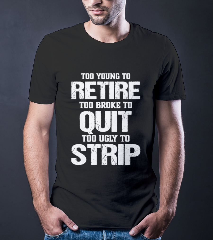 Too Young To Retire Too Broke To Quit Too Ugly To Strip T-Shirt