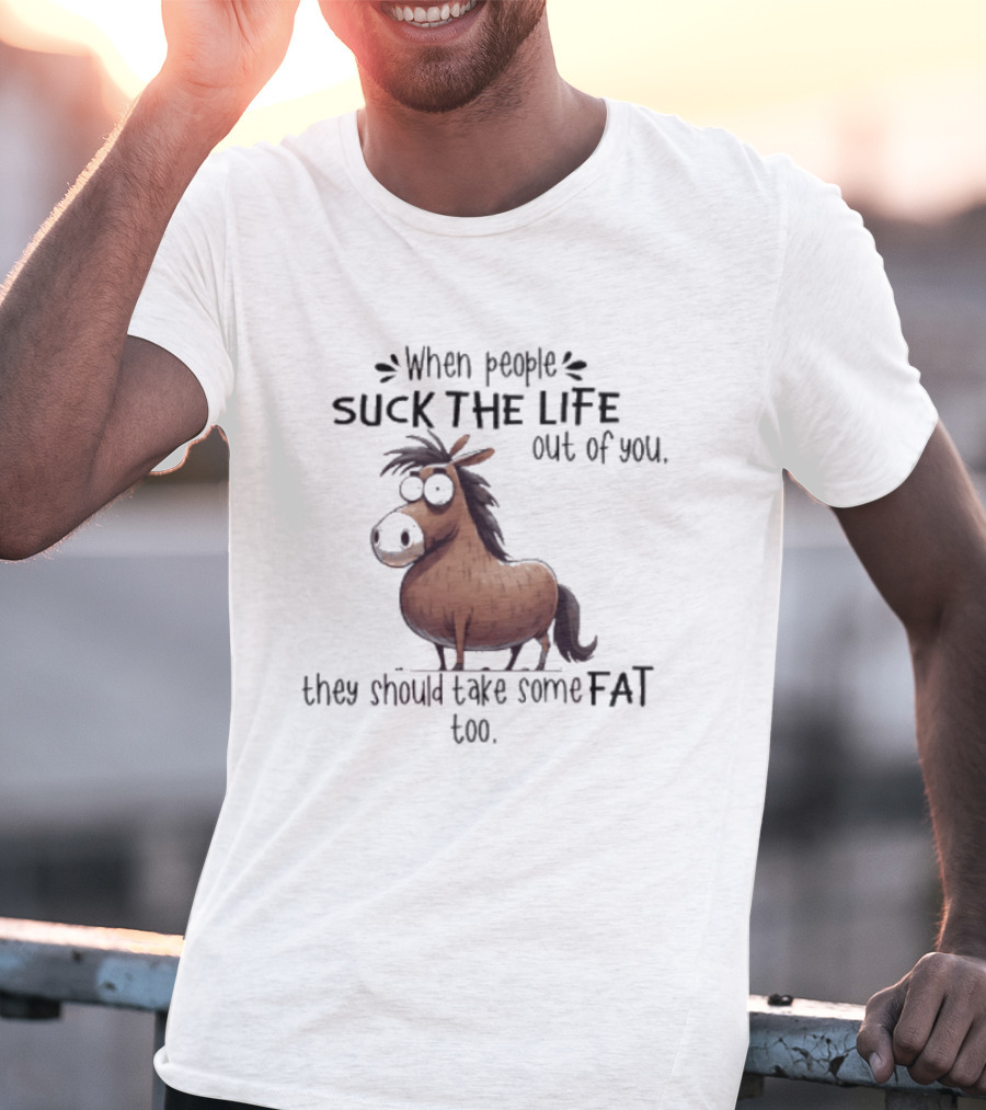 When People Suck The Life Out Of You They Should Take Some Fat Too Horse T-Shirt