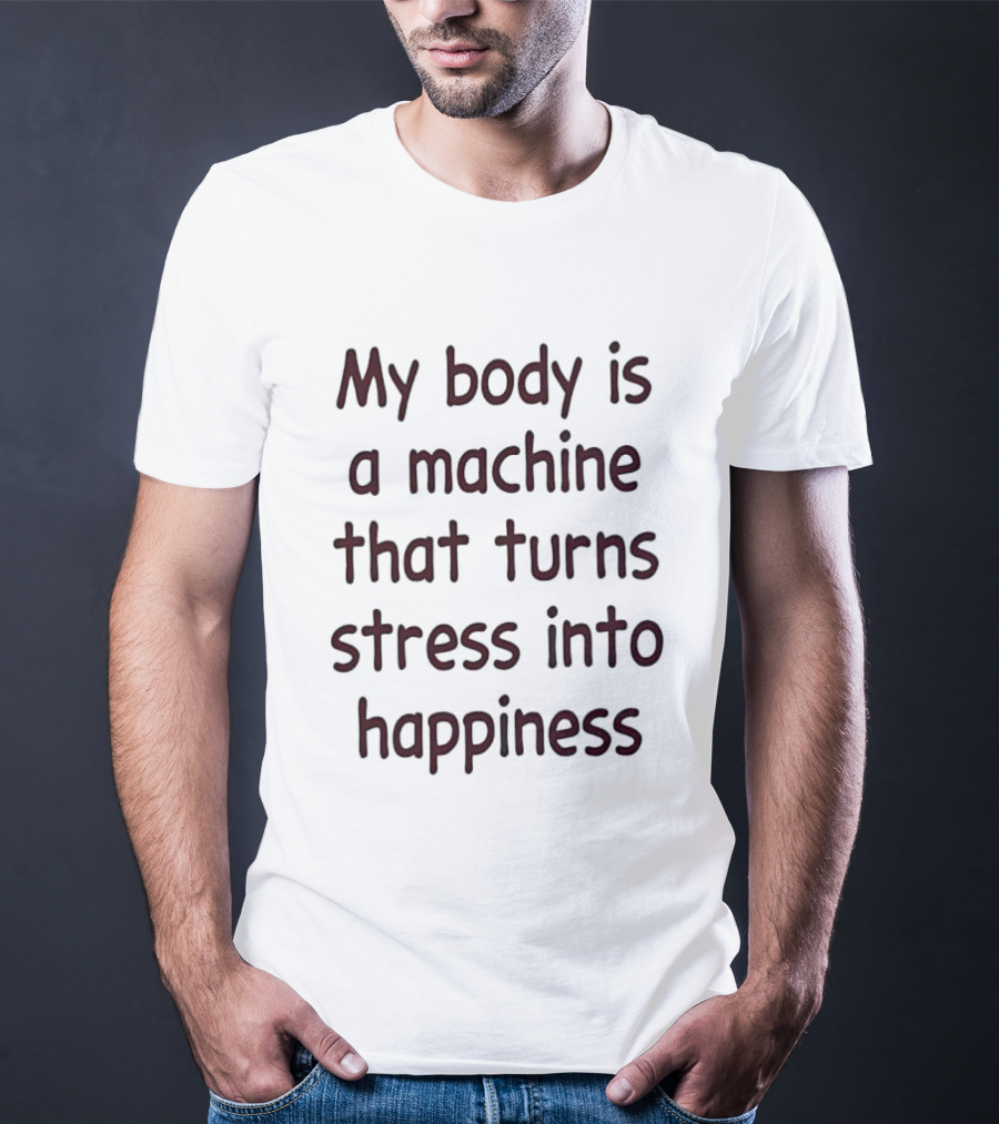 My Body Is A Machine That Turns Stress Into Happiness T-Shirt