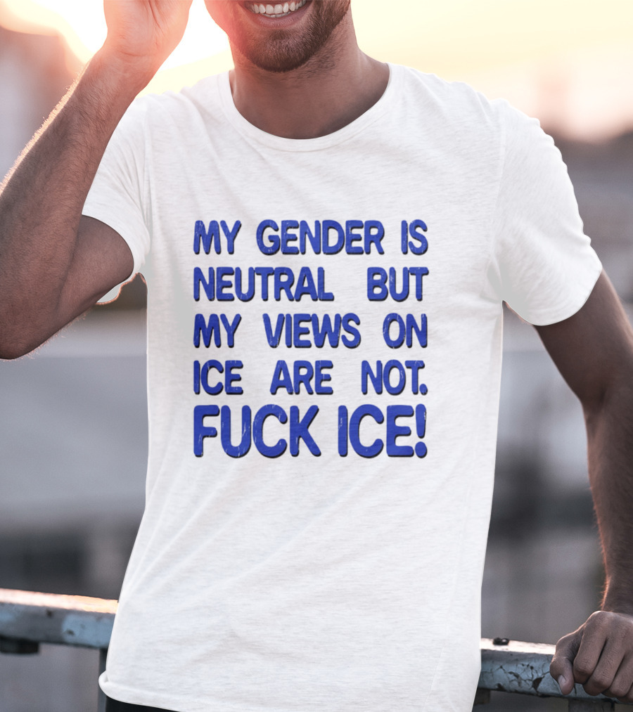 My Gender Is Neutral But My Views On ICE Are Not Fuck ICE T-Shirt