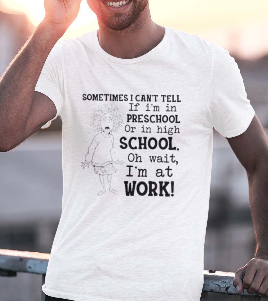 Sometimes I Can't Tell If I'm In Preschool Or High School Oh Wait I'm At Work T-Shirt
