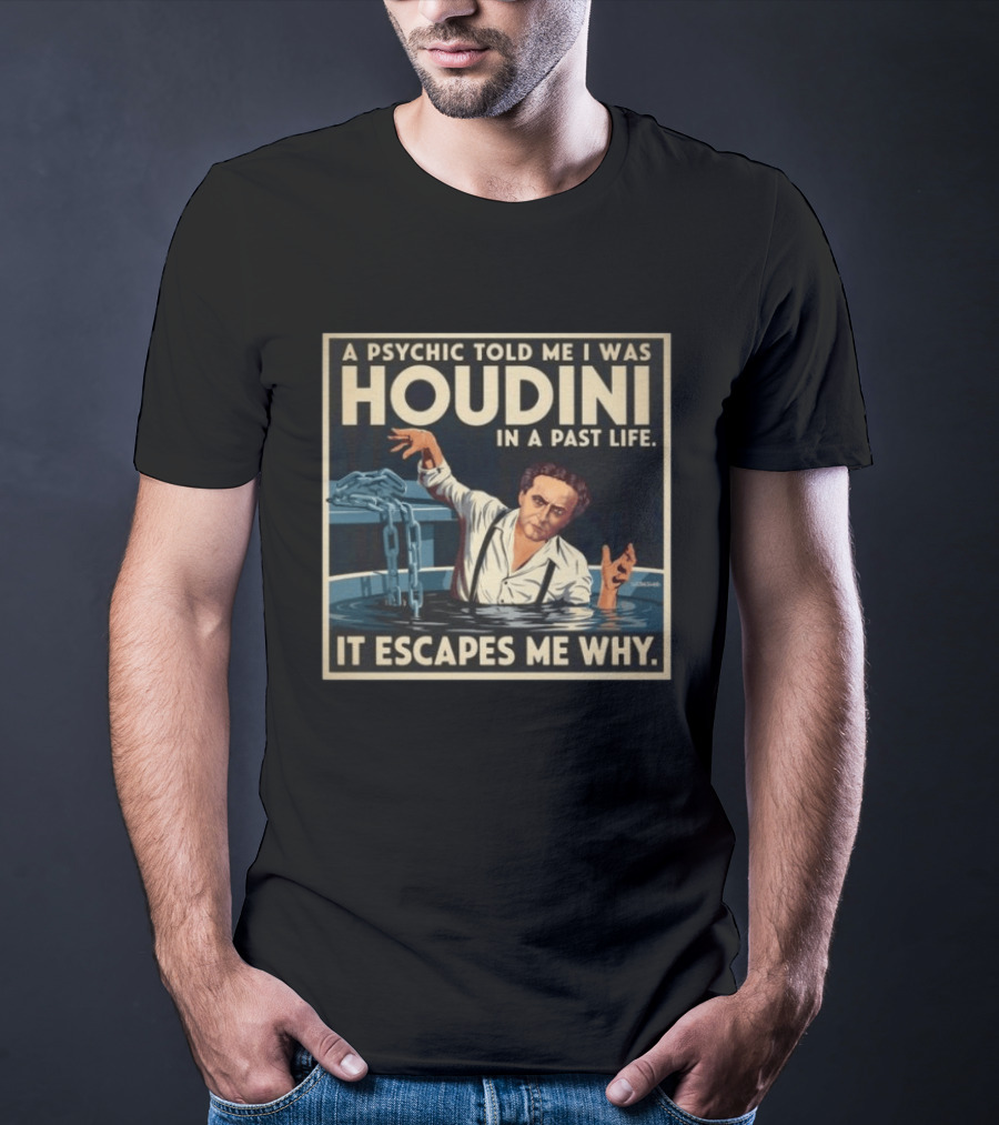 A Psychic Told Me I Was Houdini In A Past Life It Escapes Me Why T-Shirt