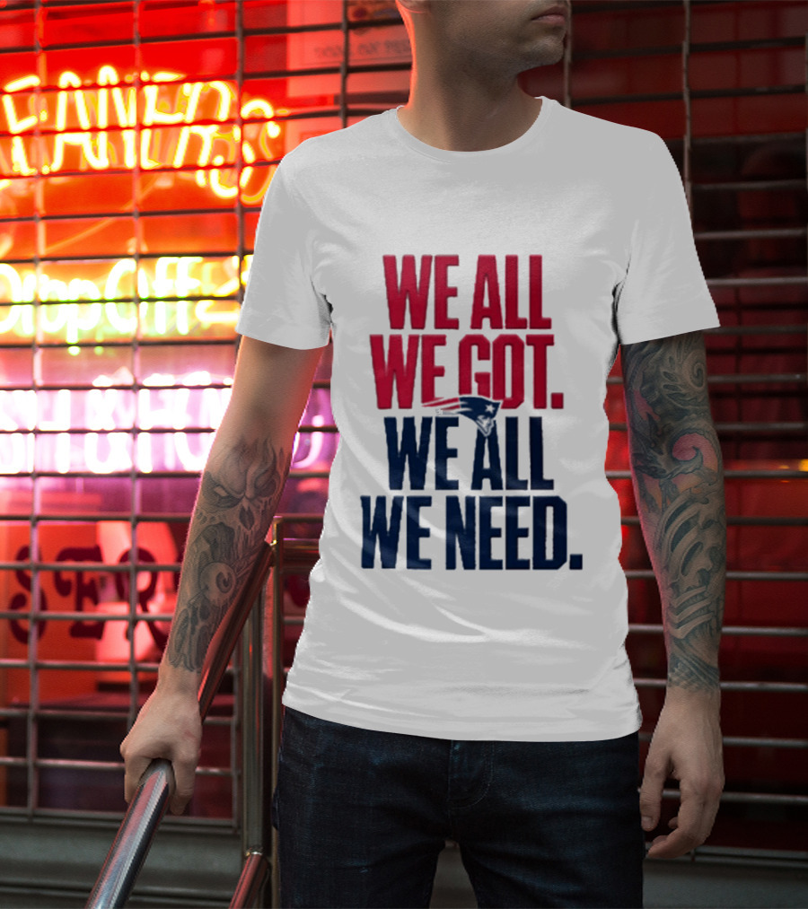 New England Patriots We All We Got We All We Need T-Shirt