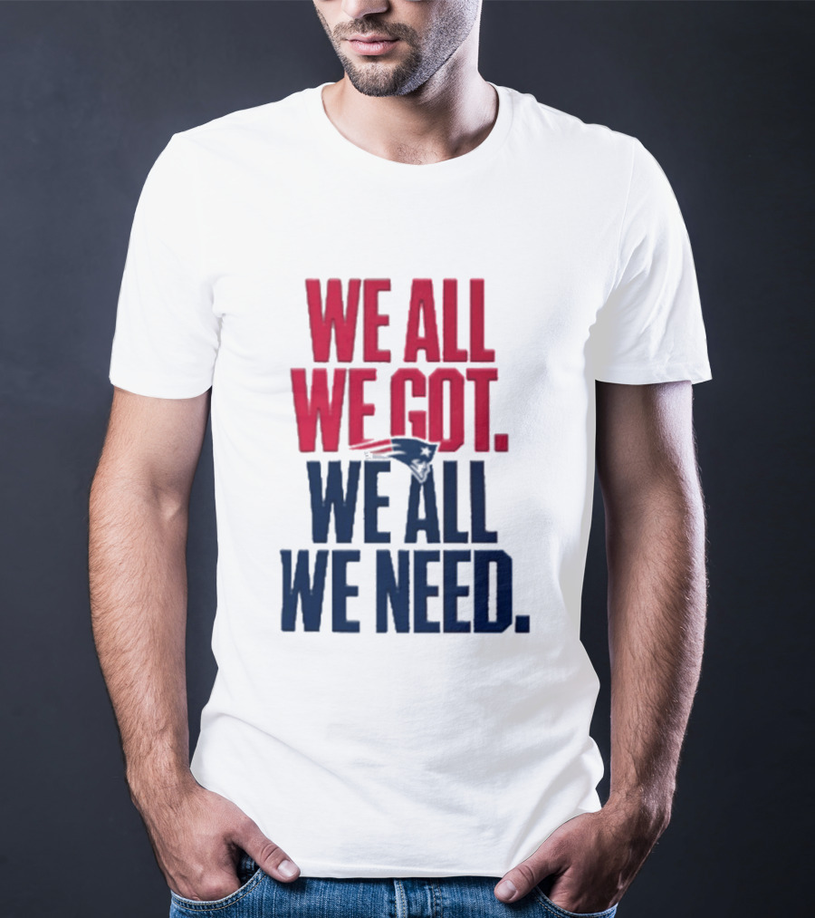 New England Patriots We All We Got We All We Need T-Shirt
