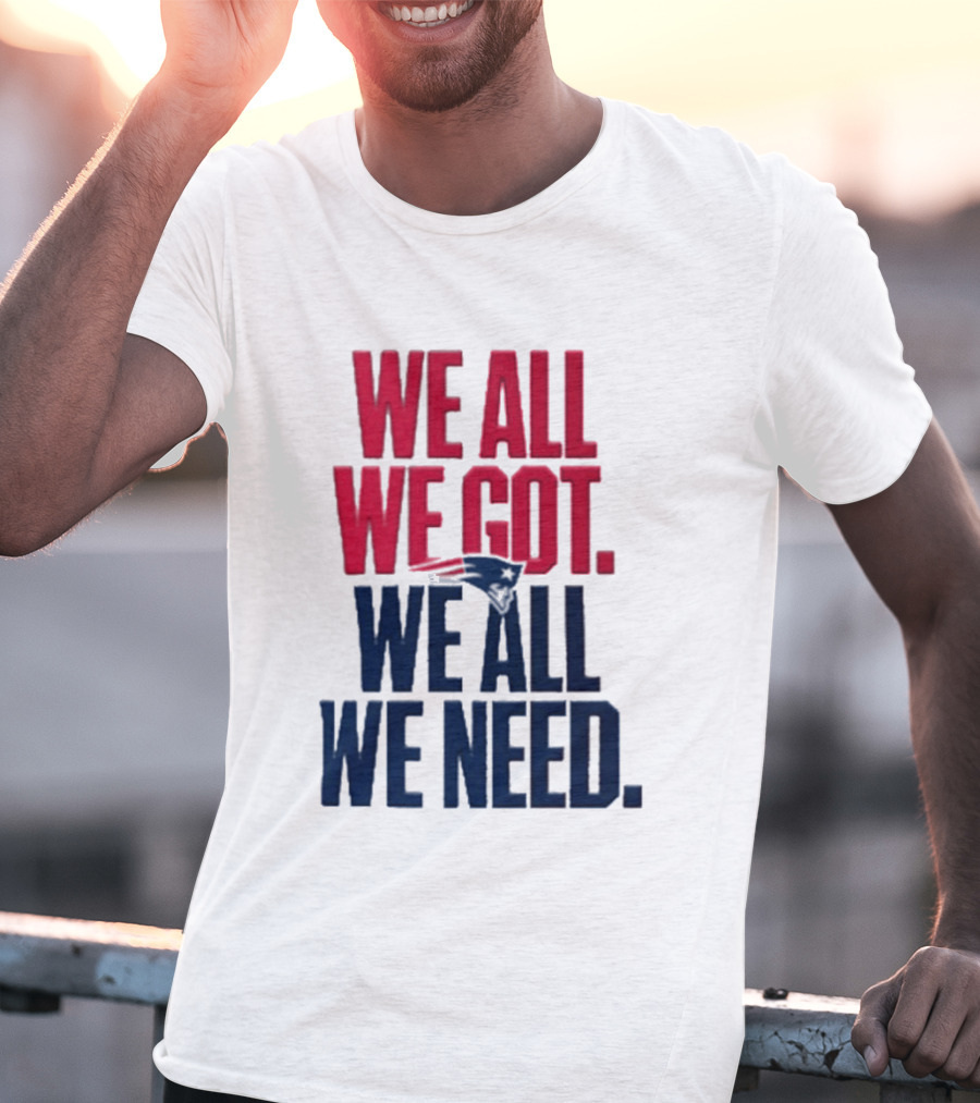 New England Patriots We All We Got We All We Need T-Shirt