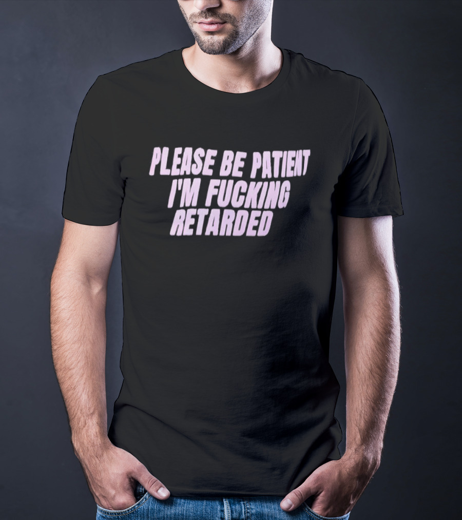 Please Be Patient Retarded I’m Fucking T-Shirt