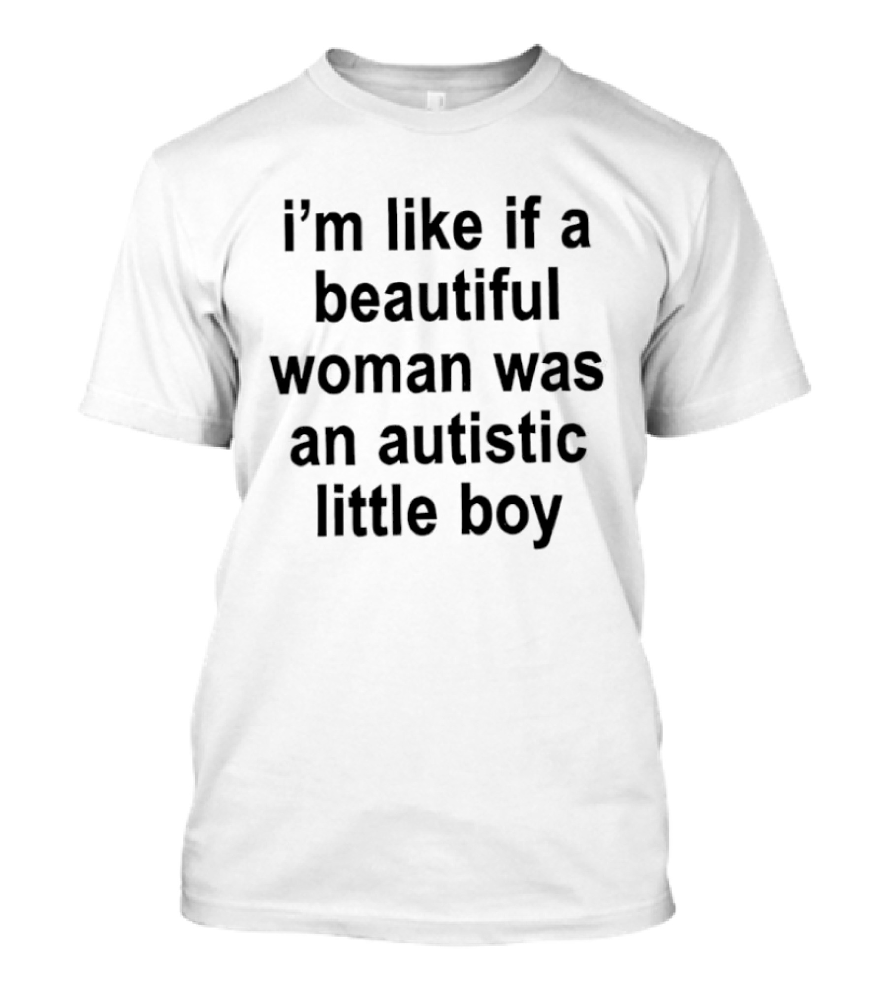I'm Like If A Beautiful Woman Was An Autistic Little Boy T-Shirt